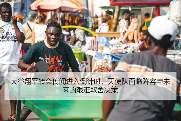 大谷翔平转会传闻进入倒计时，天使队面临阵容与未来的艰难取舍决策